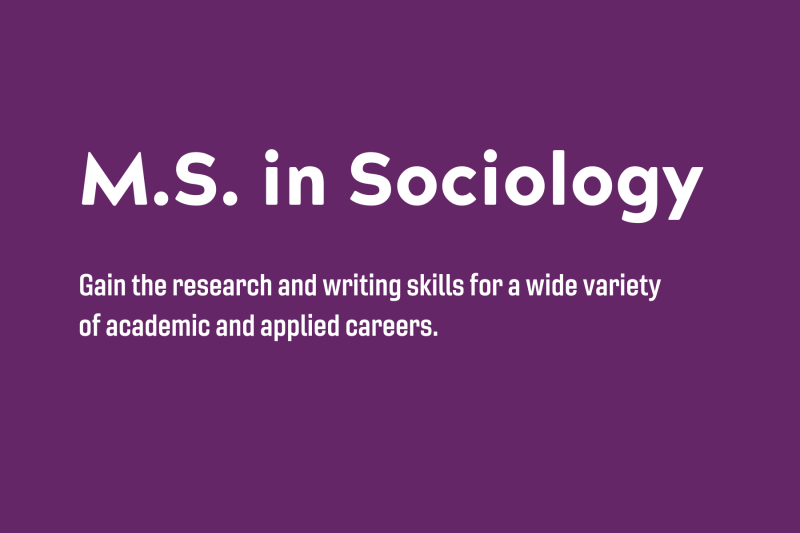 Masters of Science in Sociology. Gain the research and writing skills for a wide variety of academic and applied careers.